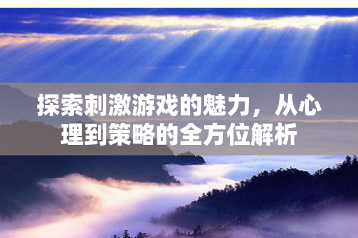 探索刺激游戏的魅力，从心理到策略的全方位解析