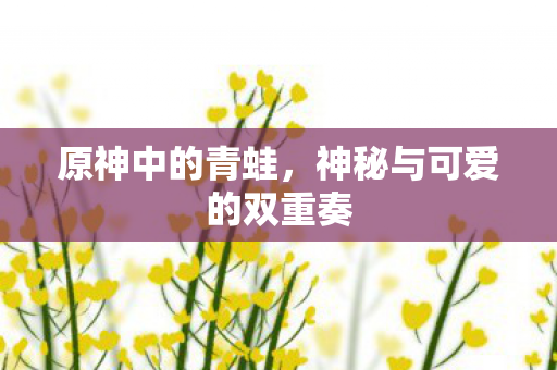 原神中的青蛙，神秘与可爱的双重奏