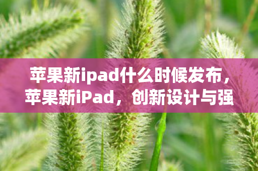 苹果新ipad什么时候发布，苹果新iPad，创新设计与强大性能的完美结合