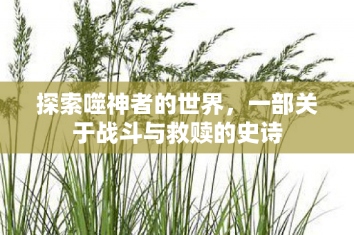 探索噬神者的世界，一部关于战斗与救赎的史诗