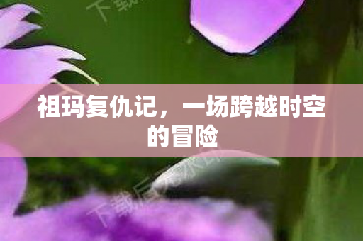 祖玛复仇记，一场跨越时空的冒险
