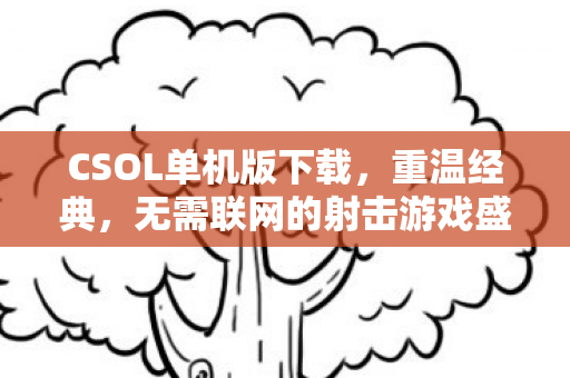 CSOL单机版下载，重温经典，无需联网的射击游戏盛宴