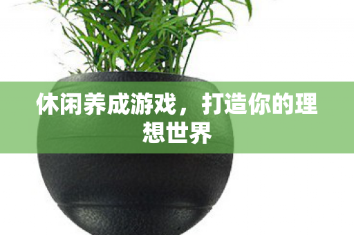 休闲养成游戏，打造你的理想世界
