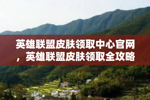 英雄联盟皮肤领取中心官网，英雄联盟皮肤领取全攻略，解锁你的专属英雄风采