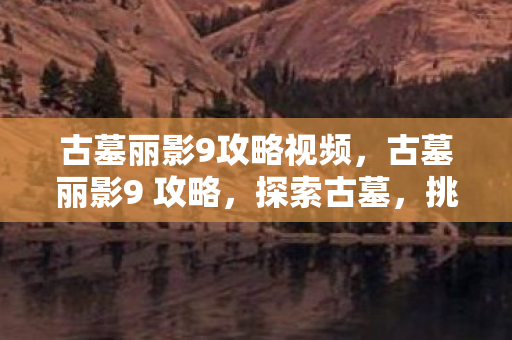 古墓丽影9攻略视频，古墓丽影9 攻略，探索古墓，挑战劳拉