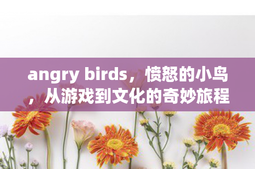 angry birds，愤怒的小鸟，从游戏到文化的奇妙旅程