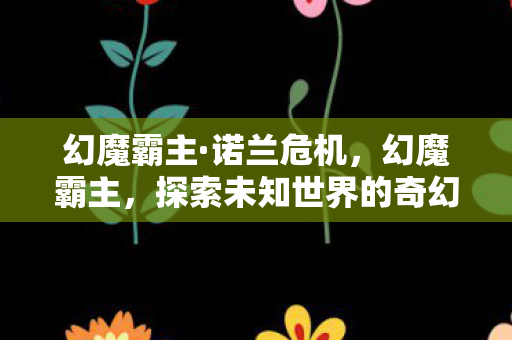 幻魔霸主·诺兰危机，幻魔霸主，探索未知世界的奇幻之旅