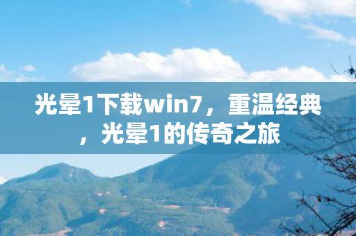 光晕1下载win7，重温经典，光晕1的传奇之旅