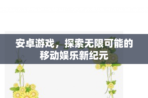 安卓游戏，探索无限可能的移动娱乐新纪元