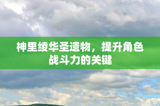 神里绫华圣遗物，提升角色战斗力的关键
