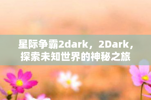 星际争霸2dark，2Dark，探索未知世界的神秘之旅
