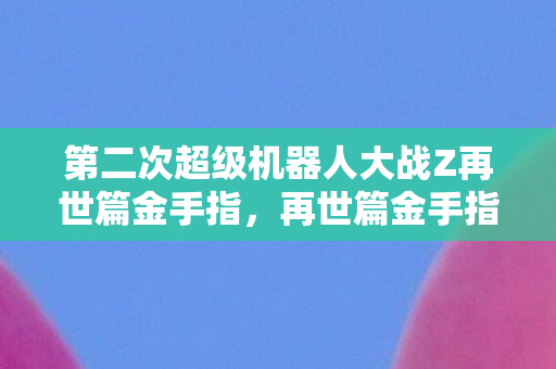 第二次超级机器人大战Z再世篇金手指，再世篇金手指，解锁游戏新境界的神奇工具