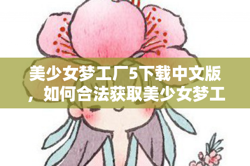 美少女梦工厂5下载中文版，如何合法获取美少女梦工厂5游戏体验