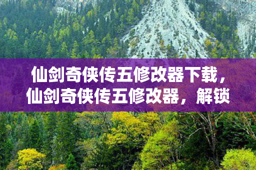 仙剑奇侠传五修改器下载，仙剑奇侠传五修改器，解锁游戏新体验