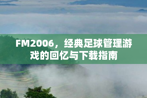 FM2006，经典足球管理游戏的回忆与下载指南