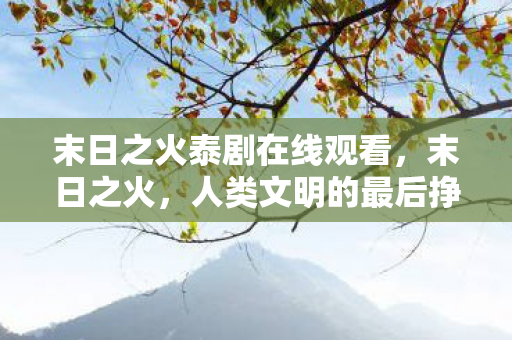 末日之火泰剧在线观看，末日之火，人类文明的最后挣扎