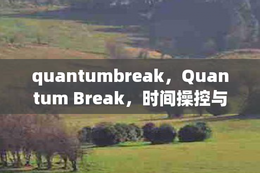 quantumbreak，Quantum Break，时间操控与科幻叙事的完美融合