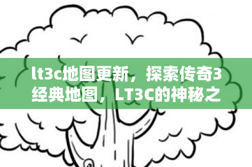 lt3c地图更新，探索传奇3经典地图，LT3C的神秘之旅