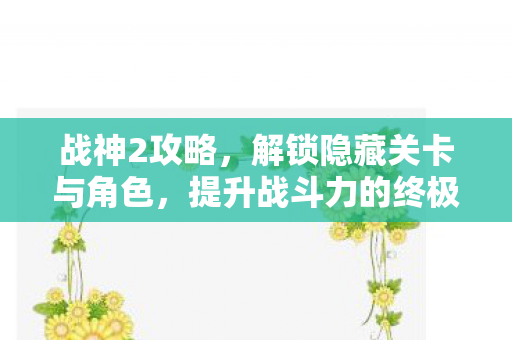 战神2攻略,解锁隐藏关卡与角色,提升战斗力的终极指南 战神2攻略,解锁隐藏关卡与角色,提升战斗力的终极指南