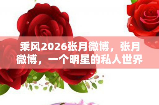 乘风2026张月微博，张月微博，一个明星的私人世界与公众视角的交汇
