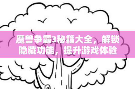 魔兽争霸3秘籍大全，解锁隐藏功能，提升游戏体验