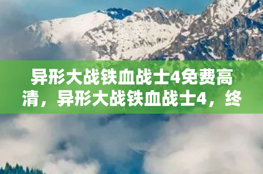 异形大战铁血战士4免费高清，异形大战铁血战士4，终极对决的震撼回归