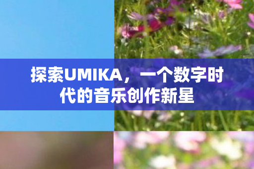探索UMIKA，一个数字时代的音乐创作新星