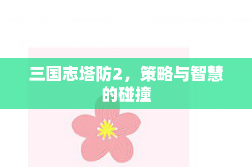 三国志塔防2，策略与智慧的碰撞