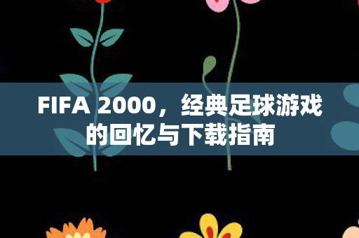 FIFA 2000，经典足球游戏的回忆与下载指南