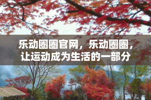 乐动圈圈官网，乐动圈圈，让运动成为生活的一部分