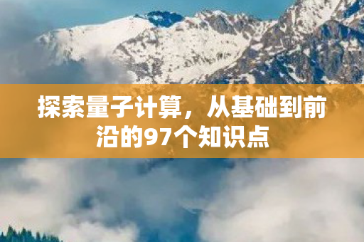 探索量子计算，从基础到前沿的97个知识点