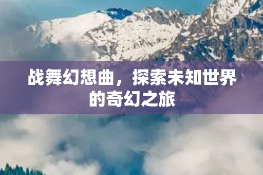 战舞幻想曲，探索未知世界的奇幻之旅