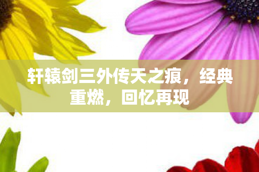 轩辕剑三外传天之痕，经典重燃，回忆再现