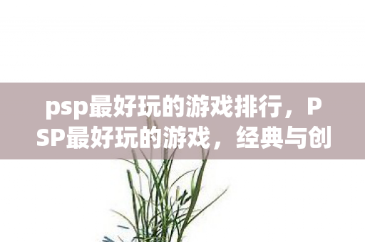 psp最好玩的游戏排行，PSP最好玩的游戏，经典与创新的完美融合