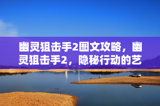 幽灵狙击手2图文攻略，幽灵狙击手2，隐秘行动的艺术