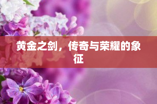 黄金之剑，传奇与荣耀的象征