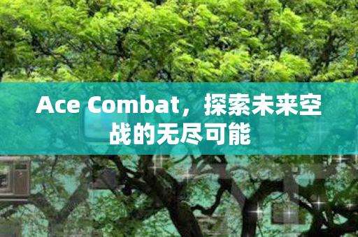 Ace Combat，探索未来空战的无尽可能