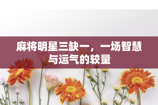 麻将明星三缺一，一场智慧与运气的较量