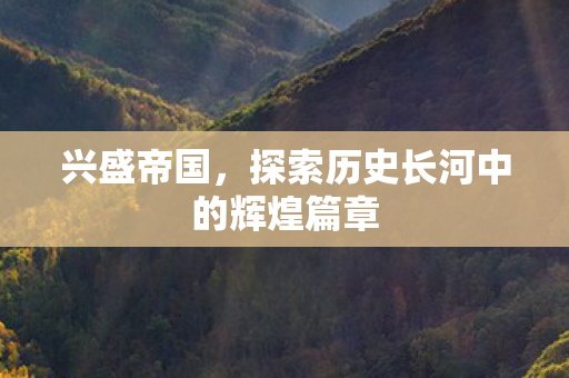 兴盛帝国，探索历史长河中的辉煌篇章