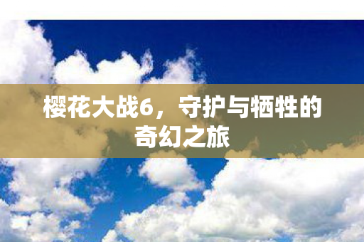 樱花大战6，守护与牺牲的奇幻之旅