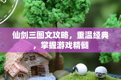 仙剑三图文攻略，重温经典，掌握游戏精髓