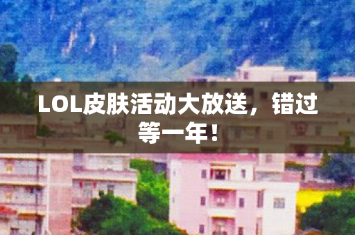 LOL皮肤活动大放送，错过等一年！