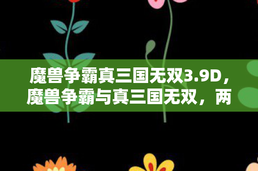 魔兽争霸真三国无双3.9D，魔兽争霸与真三国无双，两款经典游戏的异同与影响