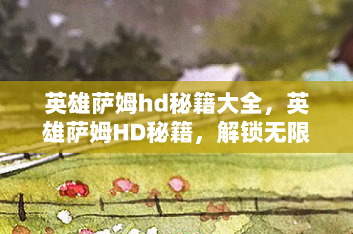 英雄萨姆hd秘籍大全,英雄萨姆HD秘籍,解锁无限潜能,成为终极战士 英雄萨姆hd秘籍大全,英雄萨姆HD秘籍,解锁无限潜能,成为终极战士