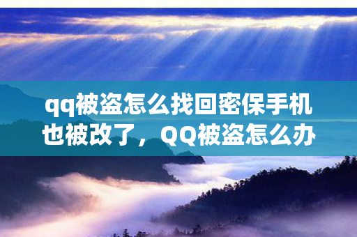 qq被盗怎么找回密保手机也被改了，QQ被盗怎么办？教你如何找回被盗的QQ账号