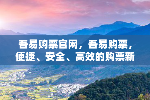 吾易购票官网，吾易购票，便捷、安全、高效的购票新体验