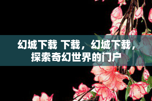 幻城下载 下载,幻城下载,探索奇幻世界的门户 幻城下载 下载,幻城下载,探索奇幻世界的门户
