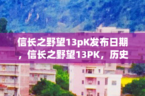 信长之野望13pK发布日期，信长之野望13PK，历史与战略的交响曲