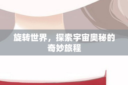 旋转世界，探索宇宙奥秘的奇妙旅程