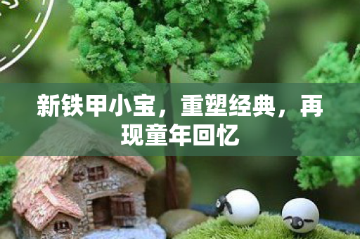 新铁甲小宝，重塑经典，再现童年回忆
